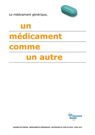 Le médicament générique,



  un
médicament
comme
   un autre




  DOSSIER DE PRESSE - MÉDICAMENTS GÉNÉRIQUES : DISTINGUER LE VRAI DU FAUX - AVRIL 2012
 