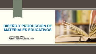 DISEÑO Y PRODUCCIÓN DE
MATERIALES EDUCATIVOS
Universidad UAPA,
Autora: Mencia Y. Paula Féliz
 