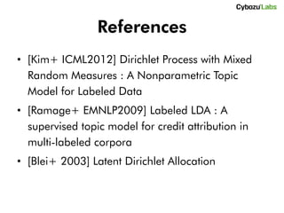 References
• [Kim+ ICML2012] Dirichlet Process with Mixed
  Random Measures : A Nonparametric Topic
  Model for Labeled Data
• [Ramage+ EMNLP2009] Labeled LDA : A
  supervised topic model for credit attribution in
  multi-labeled corpora
• [Blei+ 2003] Latent Dirichlet Allocation
 