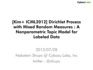 [Kim+ ICML2012] Dirichlet Process
 with Mixed Random Measures : A
  Nonparametric Topic Model for
          Labeled Data


            2012/07/28
 Nakatani Shuyo @ Cybozu Labs, Inc
          twitter : @shuyo
 