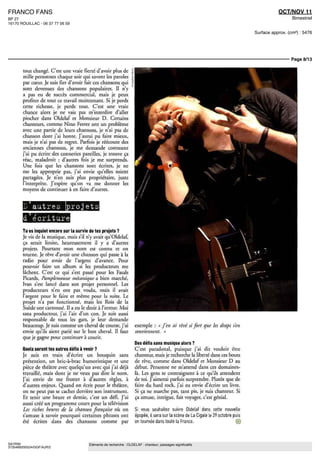 FRANCO FANS                                                                                                                                     OCT/NOV 11
BP 27                                                                                                                                                  Bimestriel
16170 ROUILLAC - 06 37 77 06 59

                                                                                                                                     Surface approx. (cm²) : 5476




                                                                                                                                                      Page 8/13

       tout change C'est une vraie fierté d'avoir plus de
       mille personnes chaque soir qui savent les paroles
       par coeur Je suis fier d'avoir fait ces chansons qui
       sont devenues des chansons populaires II n'y
       a pas eu de succès commercial, maîs je peux
       profiter de tout ce travail maintenant Si je perds
       cette richesse, je perds tout C'est une vraie
       chance alors je ne vais pas m'interdire d'aller
       piocher dans Oldelaf et Monsieur D Certains
       chanteurs, comme Nino Ferrer ont un problème
       avec une partie de leurs chansons, je n'ai pas de
       chanson dont j'ai honte J'aurai pu faire mieux,
       maîs je n'ai pas de regret Parfois je réécoute des
       anciennes chansons, je me demande comment
       j'ai pu écrire des connenes pareilles, je trouve ça
       réac, maladroit , d'autres fois je me surprends
       Une fois que les chansons sont écrites, je ne
       me les approprie pas, j'ai envie qu'elles soient
       partagées Je n'en suis plus proprietaire, juste
       l'interprète J'espère qu'on va me donner les
       moyens de continuer a en faire d'autres.


        i) autres projets
        d écriture
       Tu es inquiet encore sur la survie de tes projets ?
       Je vis de la musique, maîs s'il n'y avait qu'Oldelaf,
       ça serait limite, heureusement il y a d'autres
       projets Pourtant mon nom est connu et on
       tourne Je rêve d'avoir une chanson qui passe à la
       radio pour avoir de l'argent d'avance Pour
       pouvoir faire un album si les producteurs me
       lâchent C'est ce qui s'est passé pour les Fatals
       Picards, Pamplemousse mécanique a bien marche,
       Ivan s'est lance dans son projet personnel Les
       producteurs n'en ont pas voulu, maîs il avait
       l'argent pour le faire et même pour la suite Le
       projet n'a pas fonctionné, maîs les Rois de la
       Suède ont cartonné II a eu le droit à l'erreur Moi
       sans producteur, j'ai l'air d'un eon Je suis aussi
       responsable de tous les gars, je leur demande
       beaucoup Je suis comme un cheval de course, j'ai              exemple « J'en ai rève si fort que les draps s'en
       envie qu'ils aient pane sur le bon cheval II faut             souviennent »
       que )£ gagne pour continuer à courir
                                                                     Des défis sans musique alors ?
       Quels seront tes autres défis à venir ?                       C'est paradoxal, puisque j'ai dit vouloir être
       Je suis en tram d'écrire un bouquin sans                      chanteur, maîs je recherche la liberte dans ces bouts
       pretention, un bric-a-brac humoristique et une                de rêve, comme dans Oldelaf et Monsieur D au
       piece de theâtre avec quelqu'un avec qui j'ai déjà            début Personne ne m'attend dans ces domaines-
       travaille, maîs dont je ne veux pas dire le nom               la Les gens te contraignent a ce qu'ils attendent
       J'ai envie de me frotter à d'autres règles, a                 de toi J'aimerai parfois surprendre Plutôt que de
       d'autres enjeux Quand on écrit pour le theâtre,               faire du hard rock, j'ai eu envie d'écrire un livre
       on ne peut pas se cacher derrière son instrument              Si ça ne marche pas, tant pis, je suis chanteur Si
       Et tenir une heure et demie, e est un defi J'ai               ça amuse, intrigue, fait voyager, c'est génial
       aussi creé un programme court pour la telévision
       Les riches heures de la chanson française ou on               Si vous souhaitez suivre Oldelaf dans cette nouvelle
       s'amuse a savoir pourquoi certaines phrases ont               epopee, il sera sur la scene de La Cigale le 29 octobre puis
       été écrites dans des chansons comme par                       en tournee dans toute la France                           (x)



SAYRIN                                  Eléments de recherche : OLDELAF : chanteur, passages significatifs
3735489200524/GGF/AJR/2
 