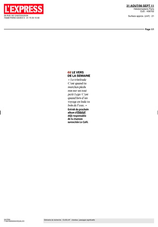 31 AOUT/06 SEPT 11
                                                                                                                  Hebdomadaire Paris
                                                                                                                       OJD : 436702
29 RUE DE CHATEAUDUN                                                                                         Surface approx. (cm²) : 21
75308 PARIS CEDEX 9 - 01 75 55 10 00




                                                                                                                             Page 1/1




                                                                     « LE VERS
                                                                     DE LA SEMAINE
                                                                     « La tristitude
                                                                     C'est quand tu
                                                                     marches pieds
                                                                     nus sur un tout
                                                                     petit Lego/C'est
                                                                     quand lors d'un
                                                                     voyage en Inde lu
                                                                     bordereau. »
                                                                      Extrait du prochain
                                                                      album d'Oldelaf,
                                                                      déjà responsable
                                                                      de la chanson
                                                                      surexcitée Le Café.




SAYRIN                                 Eléments de recherche : OLDELAF : chanteur, passages significatifs
7108729200503/XIQ/ALZ/2
 