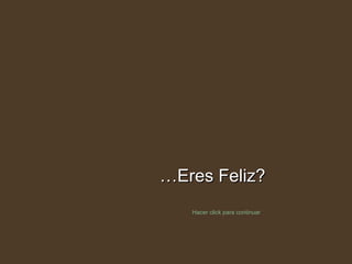 … Eres Feliz? Hacer click para continuar 