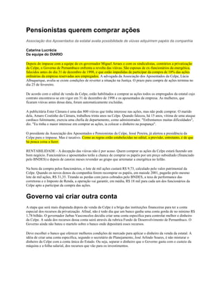 Pensionistas querem comprar ações
Associação dos Aposentados da estatal avalia possibilidade de viúvas adquirirem papéis da companhia

Catarina Lucrécia
Da equipe do DIARIO

Depois do impasse com a equipe do ex-governador Miguel Arraes e com os sindicalistas, contrários a privatização
da Celpe, o Governo de Pernambuco enfrenta a revolta das viúvas. São esposas de ex-funcionários da energética,
falecidos antes do dia 31 de dezembro de 1998, e que estão impedidas de participar da compra de 10% das ações
ordinárias da empresa reservadas aos empregados. A advogada da Associação dos Aposentados da Celpe, Lúcia
Albuquerque, avalia se existe condições de reverter a situação na Justiça. O prazo para compra de ações termina no
dia 25 de fevereiro.

De acordo com o edital de venda da Celpe, estão habilitados a comprar as ações todos os empregados da estatal cujo
contrato encontrava-se em vigor em 31 de dezembro de 1998 e os aposentados da empresa. As mulheres, que
ficaram viúvas antes dessa data, foram automaticamente excluídas.

A publicitária Ester Câmara é uma das 800 viúvas que tinha interesse nas ações, mas não pode comprar. O marido
dela, Amaro Coutinho da Câmara, trabalhou trinta anos na Celpe. Quando faleceu, há 15 anos, vítima de uma ataque
cardíaco fulminante, exercia uma chefia de departamento, como administrador. "Enfrentamos muitas dificuldades",
diz. "Eu tinha o maior interesse em comprar as ações, ia colocar o dinheiro na poupança".

O presidente da Associação dos Aposentados e Pensionistas da Celpe, Jessé Pereira, já alertou a presidência da
Celpe para o impasse. Mas é taxativo. Como as regras estão estabelecidas no edital, a previsão, entretanto, é de que
há pouca coisa a fazer.

RENTABILIDADE - A decepção das viúvas não é por acaso. Quem comprar as ações da Celpe estará fazendo um
bom negócio. Funcionários e aposentados terão a chance de comprar os papéis por um preço subsidiado (financiado
pelo BNDES) e depois de catorze meses revender ao grupo que arrematar a energética no leilão.

Na hora da compra pelos funcionários, o lote de mil ações custará R$ 9,73, calculado pelo valor patrimonial da
Celpe. Quando os novos donos da companhia forem recomprar os papéis, em maiode 2001, pagarão pelo mesmo
lote de mil ações, R$ 31,35. Tirando as perdas com juros cobrados pelo BNDES, a taxa de performance das
corretoras e o Imposto de Renda, a operação vai garantir, em média, R$ 18 mil para cada um dos funcionários da
Celpe apto a participar da compra das ações.


Governo vai criar outra conta
A etapa que será mais disputada depois da venda da Celpe é a briga das instituições financeiras para ter a conta
especial dos recursos da privatização. Afinal, não é todo dia que um banco ganha uma conta gorda de no mínimo R$
1,78 bilhão. O governador Jarbas Vasconcelos decidiu criar uma conta específica para controlar melhor o dinheiro
da Celpe. A saída dos recursos dessa conta sairá através da rubrica Fundo de Desenvolvimento de Pernambuco. O
Governo ainda não bateu o martelo sobre o banco onde depositará esses recursos.

Deve escolher o banco que oferecer melhores condições de mercado para aplicar o dinheiro da venda da estatal. A
idéia de criar uma conta específica, segundo o secretário de Planejamento, José Arlindo Soares, é não misturar o
dinheiro da Celpe com a conta única do Estado. Ou seja, separar o dinheiro que o Governo gasta com o custeio da
máquina e a folha salarial, dos recursos que vão para os investimentos.
 