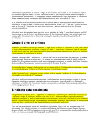 Fernando Bastos, proprietário da corretora Codepe, do Rio de Janeiro, faz as contas. O lote de mil ações, segundo
ele, deverá ser negociado por R$ 9,60. Uma cotação até melhor do que a registrada ontem. Mantido esse preço, a
Iberdrola terá que desembolsar R$ 76 milhões para se tornar dona absoluta da Celpe. Muito pouco, na avaliação de
Bastos, para a empresa que pagou ontem R$ 31,40 pelo lote de mil ações pelo controle da Celpe.

Se os acionistas derem um pouquinho mais de sorte, a Iberdrola pode até resolver pagar um prêmio para evitar
indecisões. E no lugar de pagar R$ 9,60 pelo lote, pode desembolsar até R$ 12,00. O ágio que a empresa deixou de
pagar ao Governo de Pernambuco - por ser o único concorrente - pode ser usado, em parte, para deixar os
minoritários satisfeitos.

A Iberdrola levou dois anos para lançar sua oferta para os acionistas da Coelba. A contar da privatização, em 1997.
A expectativa, no caso da Celpe, é que não demore tanto. Os funcionários daCelpe que estão se inscrevendo para
comprar ações têm outra alternativa. Recorrer às antecipações que estão sendo oferecidas pelos clubes de
investimentos.


Grupo é alvo de críticas
A Iberdrola, que lidera o consórcio que arrematou a Celpe - é alvo de críticas no Rio Grande do Norte, onde controla
a Cosern, e também na Bahia, onde detém o controle da Coelba. O Sindicato dos Eletricitários, tanto de um quanto
de outro estado, avalia que houve queda da qualidade do serviço no período pós privatização. Reflexo de demissões
e, principalmente, da terceirização de serviços.

A Coelba, vendida por R$ 1,7 bilhão no dia 31 julho de 1997, saiu do vermelho depois que passou para as mãos da
iniciativa privada. Saltou de um débito de R$ 250 milhões, para um situação superavitária de R$ 192 milhões no
final de 1998. Um resultado importante. Ainda assim, os espanhóis permanecem na mira dos sindicalista. E também
dos consumidores. Neste caso, por um motivo compreensível. O reajuste de tarifas.

O consumidor baiano, segundo o sindicato, amargou um reajuste médio de 35% na conta de energia desde o período
da privatização até agora. O último, de 11%, foi anunciado em junho do ano passado.

No Rio Grande do Norte, a lamentação se repete: reajuste tarifário, segundo o sindicato, de 30% desde a época da
privatização, em novembro de 1997, até agora.

A Iberdrola também encontrou antipatia ao combater o roubo de energia, nas operações para erradicar as ligações
clandestina. Mas foi principalmente graças a isso que conseguiu elevar o número de usuários na Bahia, de 2,1
milhões para 2,5 milhões. Em Pernambuco, ninguém espere que haverá tolerância. Na conta de empresário, afinal,
não há lugar para prejuízo. (C.L.)


Sindicato está pessimista
Enxugamento e desemprego. Essa é a expectativa do Sindicato dos Urbanitários para o destino dos funcionários da
Celpe após a compra da estatal pela Iberdrola. Tem razão de ser. A política da empresa espanhola à frente das
companhias energéticas da Bahia (Coelba) e do Rio Grande do Norte (Cosern) após a privatização foi de redução de
quadros. Os sindicalistas acham que com a Celpe pode ser ainda pior. A Iberdrola poderá optar por ter uma estrutura
enxuta aqui. Com a justificativa de que já está instalada em outros Estados nordestinos.

É por isso que os sindicalistas temem pela demissão dos funcionários. Hoje a Celpe tem um quadro com 3.070
eletricitários. Pelos cálculos feitos pelo vice-presidente do Sindicato dos Urbanitários, André Ricardo Monteiro,
deve ser reduzido para 1.100 empregados nos próximos dois anos. Ele se baseia na política adotada pela Iberdrola na
Coelba e na Cosern. A proporção é de 1 empregado para 1.000 clientes.
 