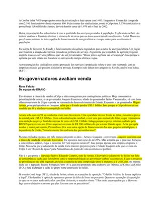 A Coelba tinha 7.000 empregados antes da privatização e hoje opera com3.400. Enquanto a Cosern foi comprada
com 2.100 funcionários e hoje só possui 800. Pelas contas dos sindicalistas, como a Celpe tem 3.070 eletricitários e
possui hoje 1,9 milhão de clientes, deverá demitir cerca de 1.970 até o final de 2002.

Outra preocupação dos urbanitários é com a qualidade dos serviços prestados à população. Explicando melhor. Ao
reduzir quadros a Iberdrola diminui o número de técnicos para as áreas essenciais de atendimento. André Monteiro
prevê maior número de interrupções do fornecimento de energia elétrica e tempo maior para atendimento à
população.

Ele cobra do Governo do Estado o funcionamento da agência reguladora para o setor de energia elétrica. Um órgão
que fiscalize a atuação da empresa privada na gerência do serviço. Argumenta que o modelo de agência proposto
engloba todos os serviços públicos que vão ser privatizados. "Desse jeito a agência vai ser capenga". Isso porque a
agência que será criada vai fiscalizar os serviços de energia elétrica e água.

A preocupação dos sindicalistas com a prestação dos serviços à população reflete o que vem ocorrendo com as
empresas estatais que passam à iniciativa privada. Exemplos não faltam dos apagões no Rio de Janeiro e na Bahia.
(R.F.)


Ex-governadores avaliam venda
Rosa Falcão
Da equipe do DIARIO

Eles tiveram a chance de vender a Celpe e não conseguiram por contingências políticas. Hoje consumada a
privatização da estatal, o ex-governador Joaquim Francisco, aliado do governador Jarbas Vasconcelos, vê com bons
olhos os recursos da Celpe e aposta na retomada do desenvolvimento do Estado. Enquanto o ex-governador Miguel
Arraes, principal opositor ao Governo, acha que o Estado perdeu US$ 1 bilhão. Isso porque a Celpe deixou de ser
vendida em 98 e não houve competição no leilão.

Arraes acha que em 98 as condições eram mais favoráveis. Cita a paridade do real frente ao dólar, puxando o preço
da estatal para US$ 2,1 bilhões. Com a desvalorização cambial, o real caiu para metade do dólar, o que representou
uma redução no preço final da empresa de cerca de US$ 1 bilhão. Indaga porque o preço mínimo avaliado pelo
BNDES para a venda em 98 era superior em mais de R$ 300 milhões do que o valor fixado agora. Acha que após
vender o maior patrimônio, Pernambuco fica sem outra opção de financiamento dos seus projetos estratégicos, e
dependente da União, "historicamente tão madrasta dos pernambucanos".

Mesmo em lados opostos, em pelo menos um ponto os dois - Arraes e Joaquim - convergem. Joaquim concorda que
o preço da venda da Celpe não foi o ideal. Ele apostava num ágio de até 20%. Mas acredita que o processo foi legal,
a concorrência estável, e que o Governo fez "um negócio razoável". Isso porque apenas uma empresa disputou o
leilão. Mas acha que o adiamento da venda traria maiores prejuízos para o Estado. Joaquim acha que a venda da
Celpe é um "divisor de águas" para Pernambuco do ponto de vista econômico e político.

Não é o que pensa o deputado federal Eduardo Campos, neto de Arraes. Ele propôs o adiamento do leilão por falta
de concorrência. Acha que faltou bom senso e responsabilidade ao governador Jarbas Vasconcelos. E que o processo
de privatização não está esgotado, pois há a suspeita de uma composição entre a Iberdrola e a UtiliCorp. Na mesma
linha vai o deputado federal Fernando Ferro (PT), que está propondo uma auditoria do Tribunal de Contas da União
(TCU) para esclarecer a saída do grupo norte-americano do leilão.

O senador José Jorge (PFL), aliado de Jarbas, rebate as acusações da oposição. "O leilão foi feito de forma explícita
e legal". Ele desafiou a oposição apresentar provas da falta de lisura no processo. Quanto as acusações da oposição
de que os recursos serão utilizados com fins eleitorais, o senador rebate: "Eles estão preocupados que o Governo
faça com o dinheiro o mesmo que eles fizeram com os precatórios".
 