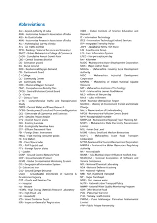 Abbreviations
AAI - Airport Authority of India
ARAI - Automotive Research Association of India
AQI - Air Quality Index
ARAI - Automotive Research Association of India
ASI - Archeological Survey of India
ATC - Air Traffic Control
BFSI - Banking, Financial Services and Insurance
BMCC - Brihan Maharashtra College of Commerce
CAGR - Cumulative Annual Growth Rate
CBD - Central Business District
CG - Cremation ground
BG - Burial Ground
BOD - Biochemical Oxygen Demand
CB - Cantonment Board
C - College
CC - Community Center
CH - Community Hall
COD - Chemical Oxygen Demand
CMP - Comprehensive Mobilty Plan
CPCB - Central Pollution Control Board
Cr - Crores
CT - Census Town
CTTS - Comprehensive Traffic and Transportation
Study
CWPR - Central Water and Power Research
DCPR - Development Control and Promotion Regulation
DES - Directorate of Economics and Statistics
DPR - Detailed Project Report
DTV - District Tourist Visits
ELU - Existing Landuse
ESA - Ecologically Sensitive Area
ETP - Effluent Treatment Plant
FDI - Foreign Direct Investment
FMCG - Fast-moving consumer goods
FS- Fire Station
FSI - Floor Space Index
FSL - Full Supply Level
FTV - Foreign Tourist Visits
G - Garden
GCNP - Ground Control Network Point
GDP - Gross Domestic Product
GEMS - Global Environmental Monitoring System
GIS - Geographical Information System
GI- Galvanized Iron
GSD- Ground Sample Distance
GSDA - Groundwater Directorate of Surveys 
Development Agency
GST - Goods and Services Tax
H - Hospital
Ha - Hectare
HEMRL- High Energy Materials Research Laboratory
HFL- High Flood Line
HH- Household
ICD - Inland Container Depot
IGR - Inspector General of Registration
IISER - Indian Institute of Science Education and
Research
IT - Information Technology
ITES - Information Technology Enabled Services
ITP- Integrated Township Policy
JNPT - Jawaharlal Nehru Port Trust
LIG - Low Income Group
LIS - Land Information System
LPCD - liter per capita per day
km - Kilometer
MADC - Maharashtra Airport Development Corporation
MDR - Major District Road
MHADA - Maharashtra Housing Area Development
Authority
MIDC - Maharashtra Industrial Development
Corporation
MINARS - Monitoring of Indian National Aquatic
Resource
MIT - Maharashtra Institute of Technology
MJP - Maharashtra Jeevan Pradhikaran
MLD- millions of liter per day
Mm3 - cubic millimetre
MMR - Mumbai Metropolitan Region
MoEFCC - Ministry of Environment Forest and Climate
Change
MoU - Memorandum of Understanding
MPCB - Maharashtra Pollution Control Board
MPN- Most probable number
MRTP Act - Maharashtra Regional Town Planning Act
MSETL - Maharashtra State Electricity Transmission
Limited
MSL - Mean Sea Level
MSME - Micro, Small and Medium Enterprises
MSRTC - Maharashtra State Road Transport
Corporation
MTDC-MaharashtraTourismDevelopmentCorporation
MWRRA - Maharashtra Water Resources Regulatory
Authority
NA - Not Available
NAINA - Navi Mumbai Airport Influence Notified Area
NASSCOM - National Association of Software and
Service Companies
NCL- National Chemical Laboratory
NDA - National Defense Academy
NH - National Highway
NMT- Non-motorized Transport
NP - Nagar Panchayat
NRW - Non revenue water
NUTP - National Urban Transport Policy
NWMP-National Water Quality Monitoring Program
ODR- Other District Road
PCU - Passenger Car Unit
PHC- Primary Health Centre
PMPML- Pune Mahanagar Parivahan Mahamandal
Limited
PPP- Public Private Partnership
 