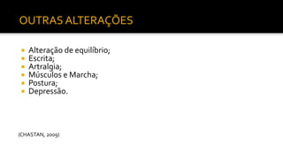  Alteração de equilíbrio;
 Escrita;
 Artralgia;
 Músculos e Marcha;
 Postura;
 Depressão.
(CHASTAN, 2009)
OUTRAS ALTERAÇÕES
 