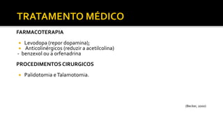 FARMACOTERAPIA
 Levodopa (repor dopamina);
 Anticolinérgicos (reduzir a acetilcolina)
- benzexol ou a orfenadrina
PROCEDIMENTOS CIRURGICOS
 Palidotomia eTalamotomia.
(Becker, 2000)
 