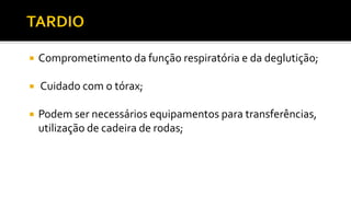  Comprometimento da função respiratória e da deglutição;
 Cuidado com o tórax;
 Podem ser necessários equipamentos para transferências,
utilização de cadeira de rodas;
 