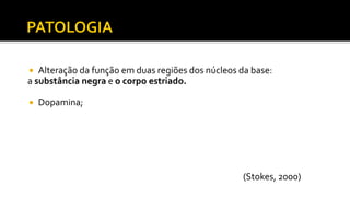  Alteração da função em duas regiões dos núcleos da base:
a substância negra e o corpo estriado.
 Dopamina;
(Stokes, 2000)
 