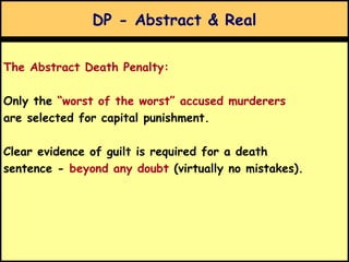 DP - Abstract & Real
The Abstract Death Penalty:
Only the “worst of the worst” accused murderers
are selected for capital punishment.
Clear evidence of guilt is required for a death
sentence - beyond any doubt (virtually no mistakes).
 