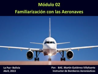 Módulo 02
             Familiarización con las Aeronaves




La Paz– Bolivia                                 Por: BAE. Martín Gutiérrez Villafuerte
Abril, 2013
 Módulo 02: Familiarización con las Aeronaves    Instructor de Bomberos Aeronáuticos
                                                                                   (2-1)
 