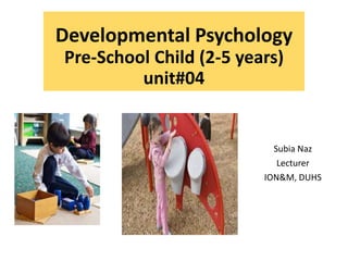 Developmental Psychology
Pre-School Child (2-5 years)
unit#04
Subia Naz
Lecturer
ION&M, DUHS
 