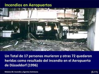 Módulo 06: Incendio y Agentes Extintores (6-11)
Un Total de 17 personas murieron y otras 72 quedaron
heridas como resultado del incendio en el Aeropuerto
de Düsseldorf (1996)
Incendios en Aeropuertos
 