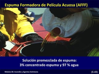 Módulo 06: Incendio y Agentes Extintores (6-49)
Espuma Formadora de Película Acuosa (AFFF)
Solución premezclada de espuma:
3% concentrado espuma y 97 % agua
 