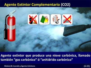 Módulo 06: Incendio y Agentes Extintores (6-55)
Agente Extintor Complementario (CO2)
Agente extintor que produce una nieve carbónica, llamado
también “gas carbónico” ó “anhídrido carbónico”
 