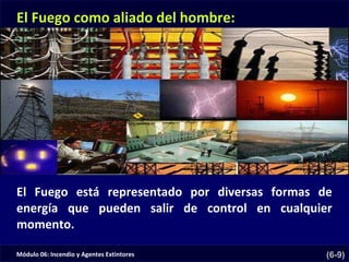 Módulo 06: Incendio y Agentes Extintores (6-9)
El Fuego está representado por diversas formas de
energía que pueden salir de control en cualquier
momento.
El Fuego como aliado del hombre:
 