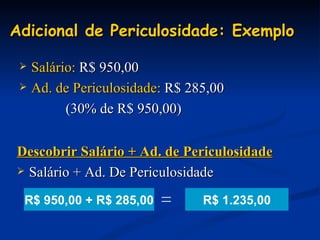 Adicional de Periculosidade: Exemplo Salário:  R$ 950,00 Ad. de Periculosidade:  R$ 285,00  (30% de R$ 950,00) R$ 1.235,00 Descobrir Salário + Ad. de Periculosidade Salário + Ad. De Periculosidade  R$ 950,00 + R$ 285,00 = 