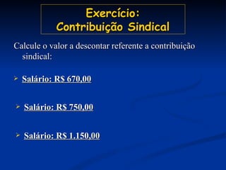 Exercício: Contribuição Sindical Salário: R$ 670,00 Salário: R$ 750,00 Salário: R$ 1.150,00 Calcule o valor a descontar referente a contribuição sindical: 