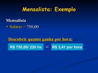 Mensalista: Exemplo Mensalista Salário =  750,00 R$ 3,41 por hora Descobrir quanto ganha por hora : R$ 750,00/ 220 hs = 