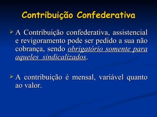 Contribuição Confederativa A Contribuição confederativa, assistencial e revigoramento pode ser pedido a sua não cobrança, sendo  obrigatório somente para aqueles  sindicalizados . A contribuição é mensal, variável quanto ao valor. 