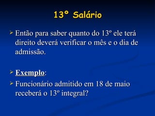 13º Salário Então para saber quanto do 13º ele terá direito deverá verificar o mês e o dia de admissão. Exemplo : Funcionário admitido em 18 de maio receberá o 13º integral? 