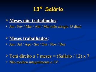 13º Salário Meses não trabalhados : Jan / Fev / Mar / Abr / Mai (não atingiu 15 dias) Meses trabalhados : Jun / Jul / Ago / Set / Out / Nov / Dez Terá direito a 7 meses = (Salário / 12) x 7 Não recebeu integralmente o 13º. 