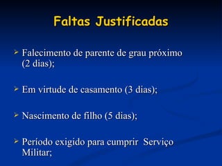Faltas Justificadas Falecimento de parente de grau próximo  (2 dias); Em virtude de casamento (3 dias); Nascimento de filho (5 dias); Período exigido para cumprir  Serviço Militar; 