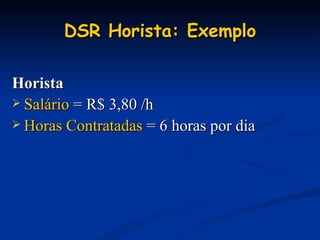 DSR Horista: Exemplo Horista Salário  = R$ 3,80 /h Horas Contratadas  = 6 horas por dia 