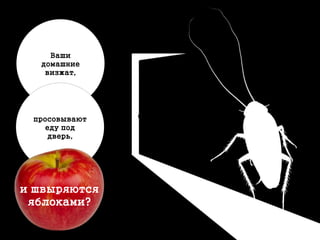 Ваши
домашние
визжат,
просовывают
еду под
дверь,
и швыряются
яблоками?
 