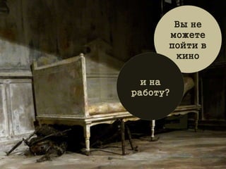 Вы не
можете
пойти в
кино
и на
работу?
 