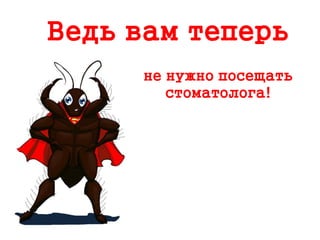 Ведь вам теперь
не нужно посещать
стоматолога!
 
