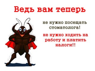 Ведь вам теперь
не нужно посещать
стоматолога!
не нужно ходить на
работу и платить
налоги!!
 