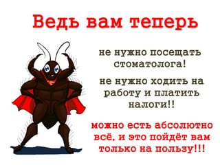 Ведь вам теперь
не нужно посещать
стоматолога!
можно есть абсолютно
всё, и это пойдёт вам
только на пользу!!!
не нужно ходить на
работу и платить
налоги!!
 