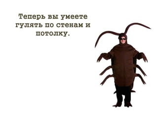 Теперь вы умеете
гулять по стенам и
потолку.
 