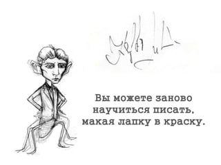 Вы можете заново
научиться писать,
макая лапку в краску.
 