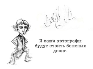 И ваши автографы
будут стоить бешеных
денег.
 