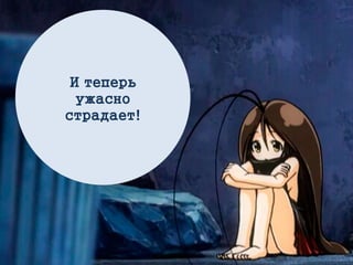 И теперь
ужасно
страдает!
 