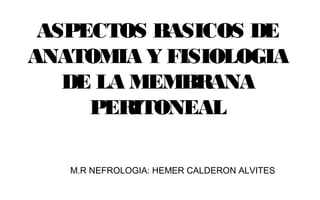 ASPECTOS BASICOS DE
ANATOMIA Y FISIOLOGIA
DE LA MEMBRANA
PERITONEAL
M.R NEFROLOGIA: HEMER CALDERON ALVITES
 