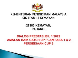 KEMENTERIAN PENDIDIKAN MALAYSIA
SJK (TAMIL) KEMAYAN
28380 KEMAYAN,
PAHANG.
DIALOG PRESTASI BIL 1/2022
AMALAN BAIK CATCH UP PLAN FASA 1 & 2
PERSEDIAAN CUP 3
 