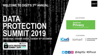 WELCOME TO DIGIT’S 3RD ANNUAL
DATA
SUMMIT 2019
PROTECTION
EDINBURGH - DYNAMIC EARTH - TUESDAY 10TH DECEMBER
LEAD SPONSOR
CO-SPONSORS
@digitfyi #DPscot
 