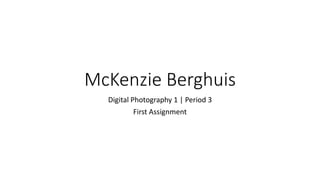 McKenzie Berghuis
Digital Photography 1 | Period 3
First Assignment
 