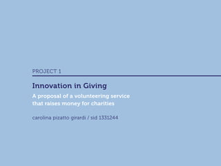 carolina pizatto girardi / sid 1331244
A proposal of a volunteering service
that raises money for charities
PROJECT 1
Innovation in Giving
 