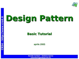 Design Pattern
CRS4 - http://www.crs4.it




                                Basic Tutorial


                                      aprile 2005




                                Davide Carboni - Stefano Sanna
                                  {dcarboni|gerda@crs4.it}
 