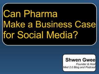 Can Pharma Make a Business Case for Social Media? Shwen Gwee Founder & Host Med 2.0 Blog and Podcast 
