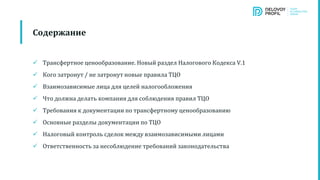  Трансфертное ценообразование. Новый раздел Налогового Кодекса V.1
 Кого затронут / не затронут новые правила ТЦО
 Взаимозависимые лица для целей налогообложения
 Что должна делать компания для соблюдения правил ТЦО
 Требования к документации по трансфертному ценообразованию
 Основные разделы документации по ТЦО
 Налоговый контроль сделок между взаимозависимыми лицами
 Ответственность за несоблюдение требований законодательства
Содержание
 