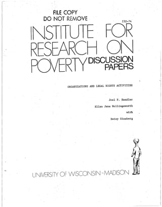 . FILE COpy·
       



  DO NQT REMOVE .
         .; .                                232-74




 NSTTUTE· FOR
 RESEARCHON
.POVERTYDISC~l'~~~~
           ORGANIZATIONS AND LEGAL RIGHTS ACtIVITIES



                                     Joel F. Handler

                            Ellen Jane Hollingsworth
                                                with

                                      Betsy Ginsberg
 