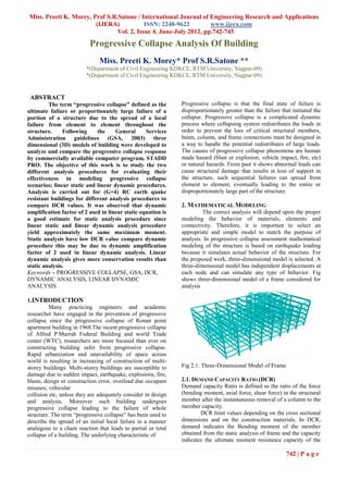 Miss. Preeti K. Morey, Prof S.R.Satone / International Journal of Engineering Research and Applications
                        (IJERA)            ISSN: 2248-9622         www.ijera.com
                                Vol. 2, Issue 4, June-July 2012, pp.742-745
                          Progressive Collapse Analysis Of Building
                               Miss. Preeti K. Morey* Prof S.R.Satone **
                         *(Department of Civil Engineering KDKCE, RTM University, Nagpur-09)
                         *(Department of Civil Engineering KDKCE, RTM University, Nagpur-09)


 ABSTRACT
         The term “progressive collapse” defined as the        Progressive collapse is that the final state of failure is
ultimate failure or proportionately large failure of a         disproportionately greater than the failure that initiated the
portion of a structure due to the spread of a local            collapse. Progressive collapse is a complicated dynamic
failure from element to element throughout the                 process where collapsing system redistributes the loads in
structure.     Following     the     General      Services     order to prevent the loss of critical structural members,
Administration guidelines (GSA, 2003) three                    beam, column, and frame connections must be designed in
dimensional (3D) models of building were developed to          a way to handle the potential redistributes of large loads.
analyze and compare the progressive collapse response          The causes of progressive collapse phenomena are human
by commercially available computer program, STADD              made hazard (blast or explosion, vehicle impact, fire, etc)
PRO. The objective of this work is to study the two            or natural hazards. From past it shows abnormal loads can
different analysis procedures for evaluating their             cause structural damage that results in loss of support in
effectiveness in modeling progressive collapse                 the structure, such sequential failures can spread from
scenarios; linear static and linear dynamic procedures.        element to element, eventually leading to the entire or
Analysis is carried out for (G+4) RC earth quake               disproportionately large part of the structure.
resistant buildings for different analysis procedures to
compare DCR values. It was observed that dynamic               2. MATHEMATICAL MODELING
amplification factor of 2 used in linear static equation is             The correct analysis will depend upon the proper
a good estimate for static analysis procedure since            modeling the behavior of materials, elements and
linear static and linear dynamic analysis procedure            connectivity. Therefore, it is important to select an
yield approximately the same maximum moment.                   appropriate and simple model to match the purpose of
Static analysis have low DCR value compare dynamic             analysis. In progressive collapse assessment mathematical
procedure this may be due to dynamic amplification             modeling of the structure is based on earthquake loading
factor of 2 used in linear dynamic analysis. Linear            because it simulates actual behavior of the structure. For
dynamic analysis gives more conservation results than          the proposed work, three-dimensional model is selected. A
static analysis.                                               three-dimensional model has independent displacements at
Keywords – PROGRESSIVE COLLAPSE, GSA, DCR,                     each node and can simulate any type of behavior. Fig
DYNAMIC ANALYSIS, LINEAR DYNAMIC                               shows three-dimensional model of a frame considered for
ANALYSIS                                                       analysis

1.INTRODUCTION
          Many practicing engineers and academic
researcher have engaged in the prevention of progressive
collapse since the progressive collapse of Ronan point
apartment building in 1968.The recent progressive collapse
of Alfred P.Murrah Federal Building and world Trade
center (WTC), researchers are more focused than ever on
constructing building safer from progressive collapse.
Rapid urbanization and unavailability of space across
world is resulting in increasing of construction of multi-
storey buildings. Multi-storey buildings are susceptible to    Fig 2.1: Three-Dimensional Model of Frame
damage due to sudden impact, earthquake, explosions, fire,
blasts, design or construction error, overload due occupant    2.1. DEMAND CAPACITY RATIO (DCR)
misuses, vehicular                                             Demand capacity Ratio is defined as the ratio of the force
collision etc, unless they are adequately consider in design   (bending moment, axial force, shear force) in the structural
and analysis. Moreover such building undergoes                 member after the instantaneous removal of a column to the
progressive collapse leading to the failure of whole           member capacity.
structure. The term “progressive collapse” has been used to            DCR limit values depending on the cross sectional
describe the spread of an initial local failure in a manner    dimensions and on the construction materials. In DCR,
analogous to a chain reaction that leads to partial or total   demand indicates the Bending moment of the member
collapse of a building. The underlying characteristic of       obtained from the static analysis of frame and the capacity
                                                               indicates the ultimate moment resistance capacity of the

                                                                                                             742 | P a g e
 