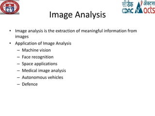 Image Analysis
• Image analysis is the extraction of meaningful information from
images
• Application of Image Analysis
– Machine vision
– Face recognition
– Space applications
– Medical image analysis
– Autonomous vehicles
– Defence
 